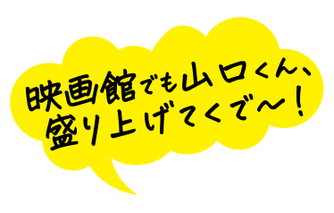 映画館でも山口くん、盛り上げてくで～！